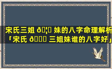 宋氏三姐 🦆 妹的八字命理解析「宋氏 🐟 三姐妹谁的八字好」